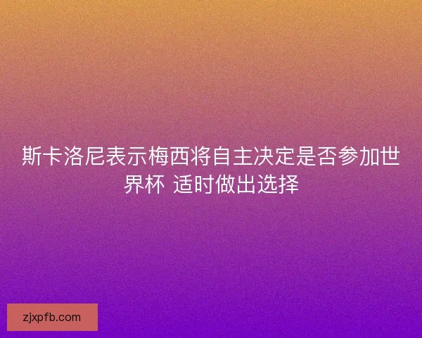 斯卡洛尼表示梅西将自主决定是否参加世界杯 适时做出选择