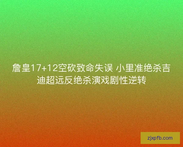 詹皇17+12空砍致命失误 小里准绝杀吉迪超远反绝杀演戏剧性逆转