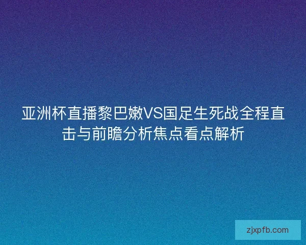 亚洲杯直播黎巴嫩VS国足生死战全程直击与前瞻分析焦点看点解析 亚洲杯直播黎巴嫩VS国足生死战全程直击与前瞻分析焦点看点解析