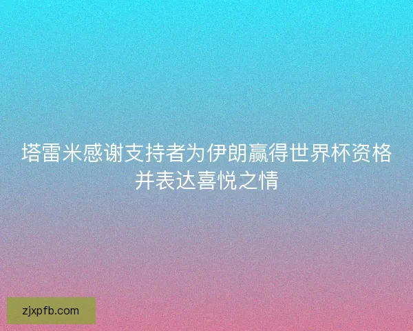 塔雷米感谢支持者为伊朗赢得世界杯资格并表达喜悦之情