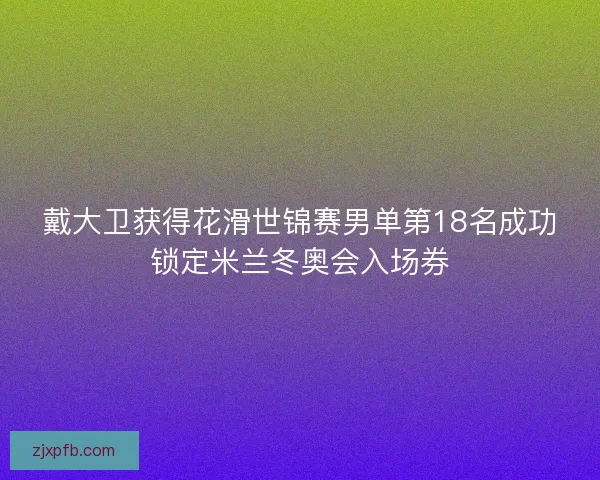 戴大卫获得花滑世锦赛男单第18名成功锁定米兰冬奥会入场券