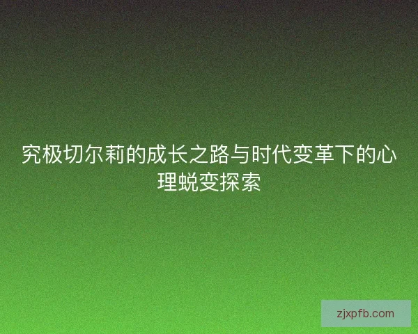 究极切尔莉的成长之路与时代变革下的心理蜕变探索