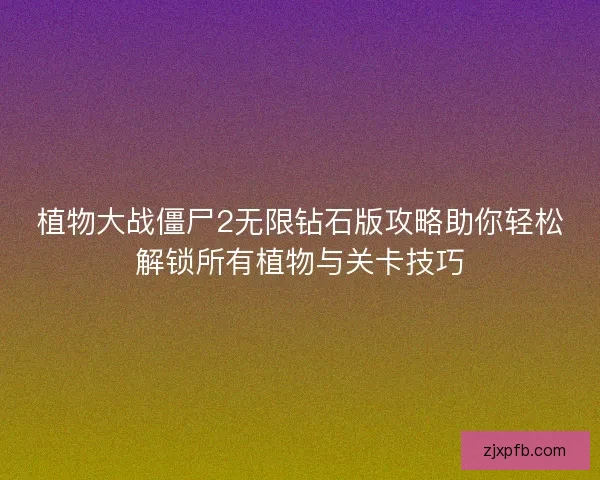 植物大战僵尸2无限钻石版攻略助你轻松解锁所有植物与关卡技巧