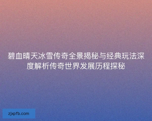 碧血晴天冰雪传奇全景揭秘与经典玩法深度解析传奇世界发展历程探秘