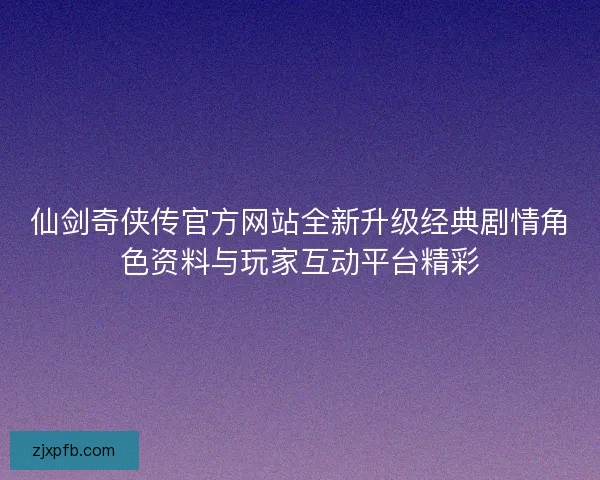 仙剑奇侠传官方网站全新升级经典剧情角色资料与玩家互动平台精彩