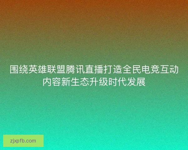围绕英雄联盟腾讯直播打造全民电竞互动内容新生态升级时代发展