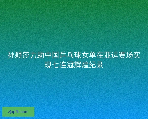 孙颖莎力助中国乒乓球女单在亚运赛场实现七连冠辉煌纪录