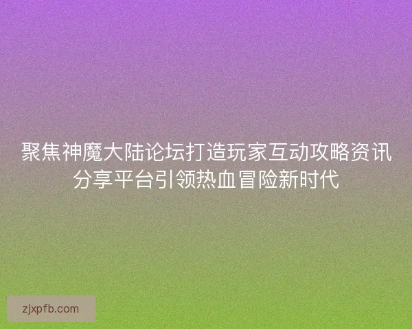 聚焦神魔大陆论坛打造玩家互动攻略资讯分享平台引领热血冒险新时代