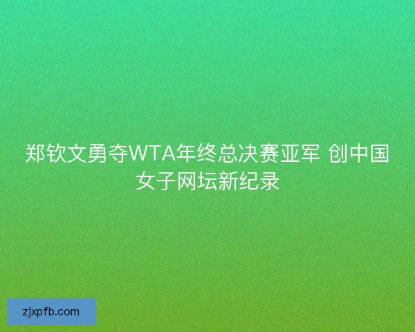 郑钦文勇夺WTA年终总决赛亚军 创中国女子网坛新纪录