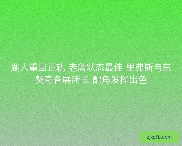 湖人重回正轨 老詹状态最佳 里弗斯与东契奇各展所长 配角发挥出色