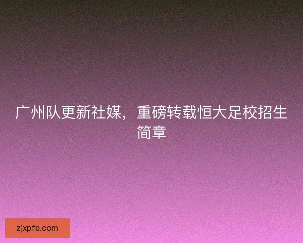 广州队更新社媒，重磅转载恒大足校招生简章