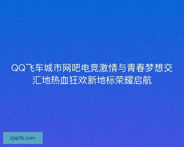 QQ飞车城市网吧电竞激情与青春梦想交汇地热血狂欢新地标荣耀启航