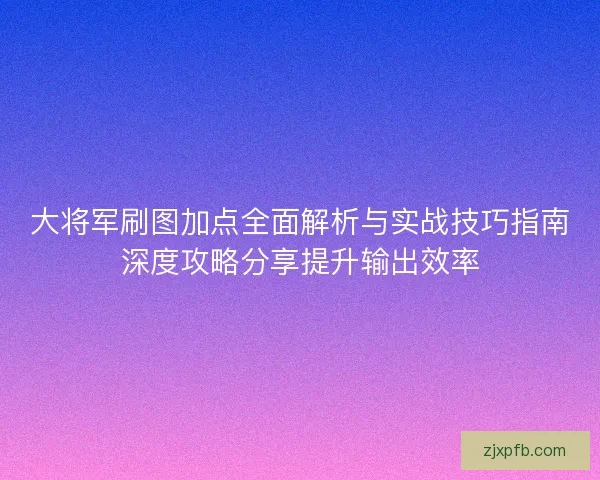大将军刷图加点全面解析与实战技巧指南深度攻略分享提升输出效率
