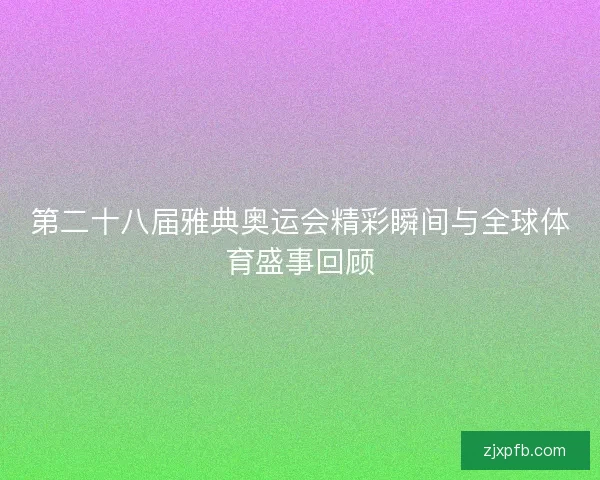 第二十八届雅典奥运会精彩瞬间与全球体育盛事回顾