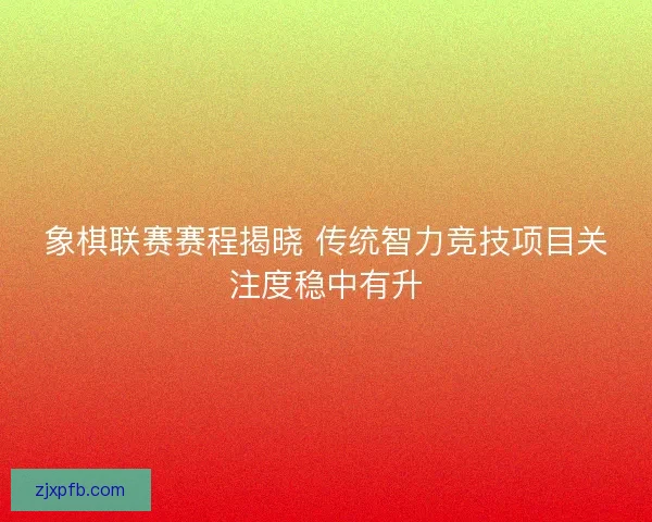 象棋联赛赛程揭晓 传统智力竞技项目关注度稳中有升