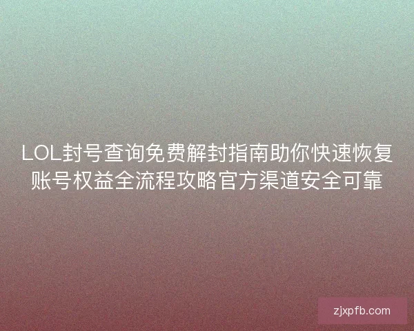 LOL封号查询免费解封指南助你快速恢复账号权益全流程攻略官方渠道安全可靠