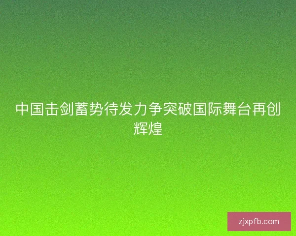 中国击剑蓄势待发力争突破国际舞台再创辉煌
