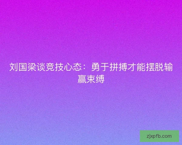 刘国梁谈竞技心态：勇于拼搏才能摆脱输赢束缚