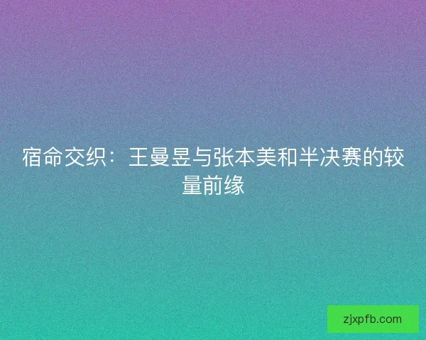 宿命交织:王曼昱与张本美和半决赛的较量前缘 宿命交织:王曼昱与张本美和半决赛的较量前缘