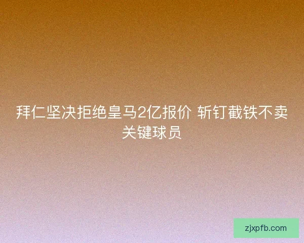 拜仁坚决拒绝皇马2亿报价 斩钉截铁不卖关键球员