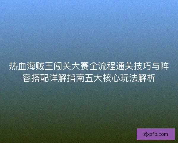 热血海贼王闯关大赛全流程通关技巧与阵容搭配详解指南五大核心玩法解析 热血海贼王闯关大赛全流程通关技巧与阵容搭配详解指南五大核心玩法解析