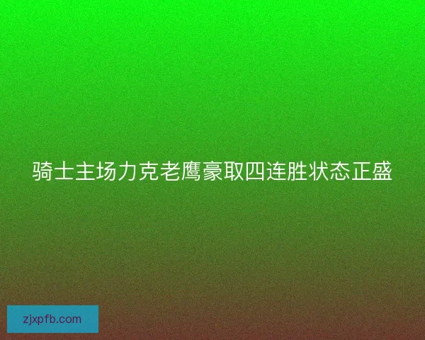 骑士主场力克老鹰豪取四连胜状态正盛 骑士主场力克老鹰豪取四连胜状态正盛