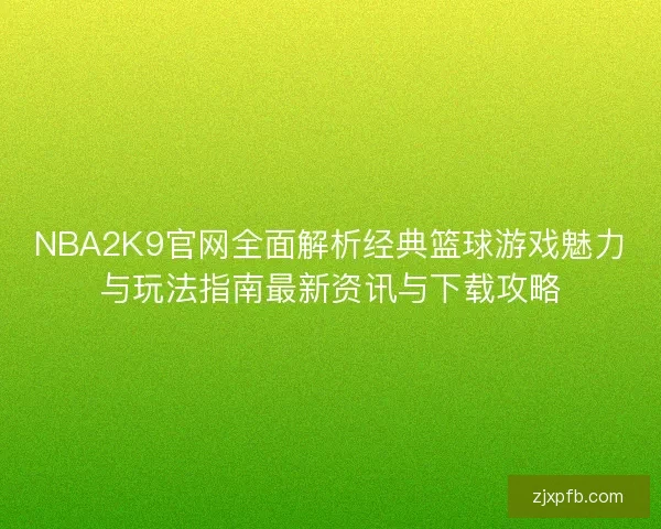 NBA2K9官网全面解析经典篮球游戏魅力与玩法指南最新资讯与下载攻略 NBA2K9官网全面解析经典篮球游戏魅力与玩法指南最新资讯与下载攻略
