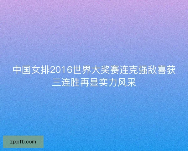 中国女排2016世界大奖赛连克强敌喜获三连胜再显实力风采