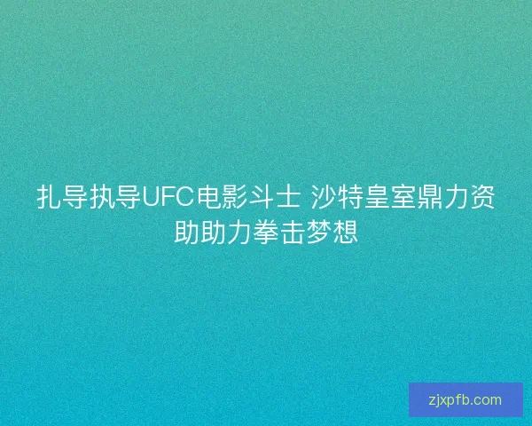 扎导执导UFC电影斗士 沙特皇室鼎力资助助力拳击梦想