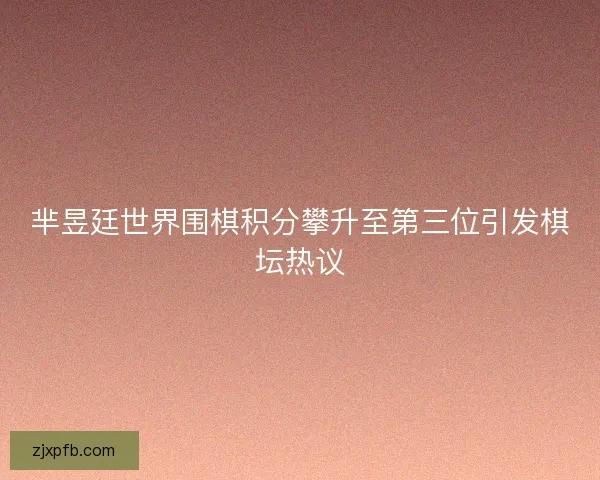 芈昱廷世界围棋积分攀升至第三位引发棋坛热议