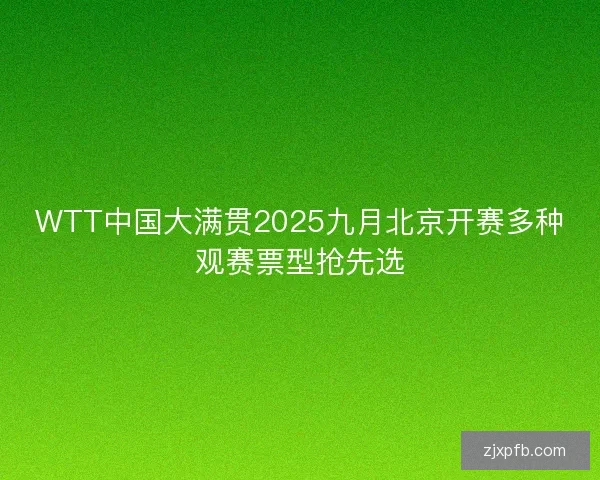 WTT中国大满贯2025九月北京开赛多种观赛票型抢先选 WTT中国大满贯2025九月北京开赛多种观赛票型抢先选