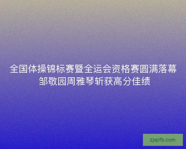 全国体操锦标赛暨全运会资格赛圆满落幕 邹敬园周雅琴斩获高分佳绩 全国体操锦标赛暨全运会资格赛圆满落幕 邹敬园周雅琴斩获高分佳绩