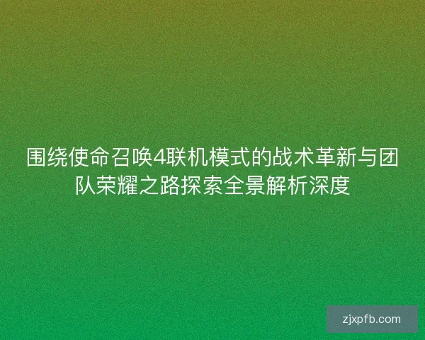 围绕使命召唤4联机模式的战术革新与团队荣耀之路探索全景解析深度