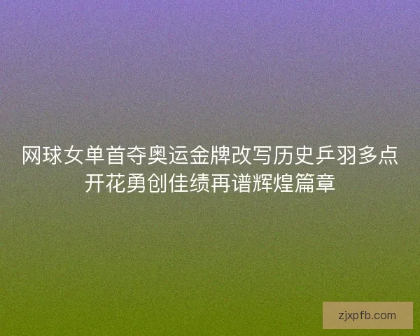 网球女单首夺奥运金牌改写历史乒羽多点开花勇创佳绩再谱辉煌篇章