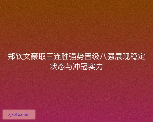 郑钦文豪取三连胜强势晋级八强展现稳定状态与冲冠实力 郑钦文豪取三连胜强势晋级八强展现稳定状态与冲冠实力
