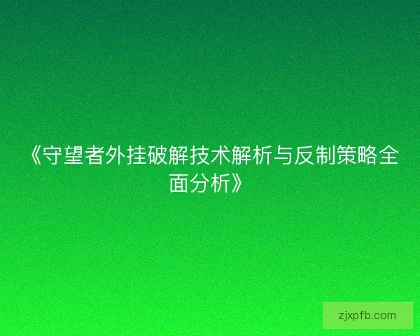 《守望者外挂破解技术解析与反制策略全面分析》 《守望者外挂破解技术解析与反制策略全面分析》
