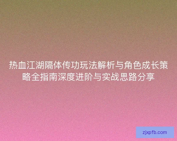 热血江湖隔体传功玩法解析与角色成长策略全指南深度进阶与实战思路分享 热血江湖隔体传功玩法解析与角色成长策略全指南深度进阶与实战思路分享