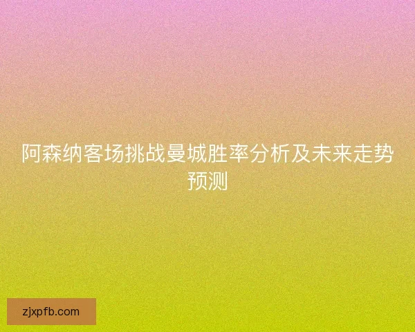 阿森纳客场挑战曼城胜率分析及未来走势预测 阿森纳客场挑战曼城胜率分析及未来走势预测