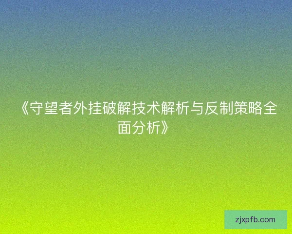 《守望者外挂破解技术解析与反制策略全面分析》